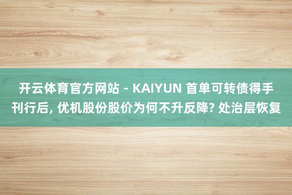 开云体育官方网站 - KAIYUN 首单可转债得手刊行后， 优机股份股价为何不升反降? 处治层恢复