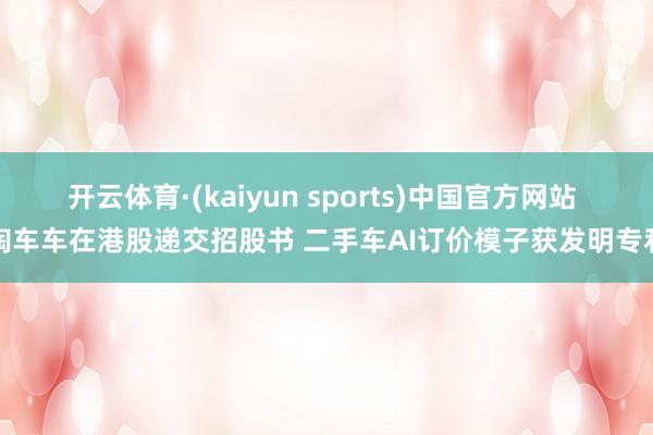 开云体育·(kaiyun sports)中国官方网站 淘车车在港股递交招股书 二手车AI订价模子获发明专利