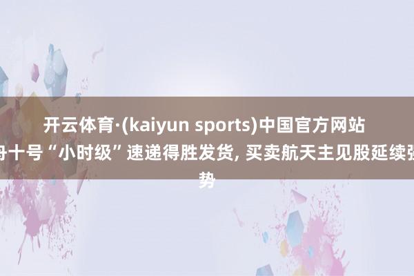 开云体育·(kaiyun sports)中国官方网站 天舟十号“小时级”速递得胜发货， 买卖航天主见股延续强势
