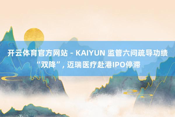 开云体育官方网站 - KAIYUN 监管六问疏导功绩“双降”, 迈瑞医疗赴港IPO停滞