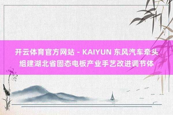 开云体育官方网站 - KAIYUN 东风汽车牵头组建湖北省固态电板产业手艺改进调节体