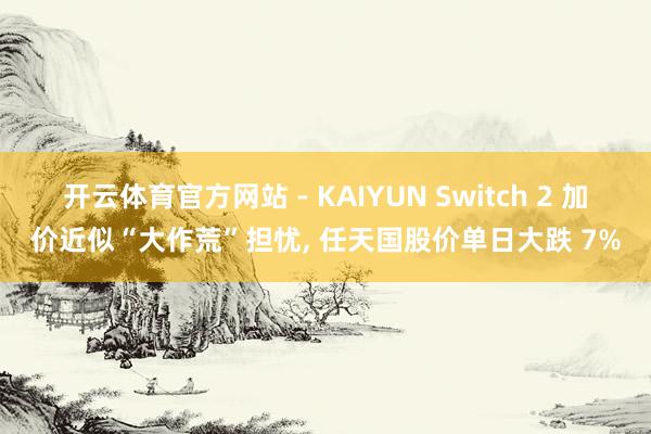 开云体育官方网站 - KAIYUN Switch 2 加价近似“大作荒”担忧， 任天国股价单日大跌 7%