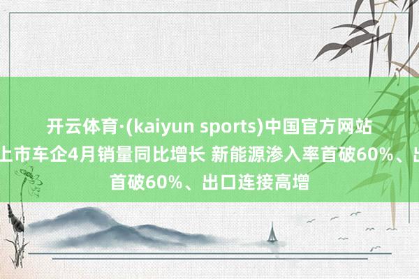 开云体育·(kaiyun sports)中国官方网站 六成A/H股上市车企4月销量同比增长 新能源渗入率首破60%、出口连接高增