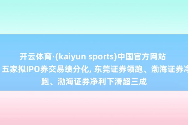开云体育·(kaiyun sports)中国官方网站 自营成输赢手! 五家拟IPO券交易绩分化， 东莞证券领跑、渤海证券净利下滑超三成