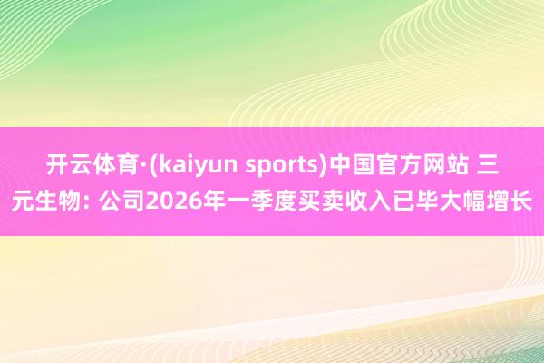 开云体育·(kaiyun sports)中国官方网站 三元生物: 公司2026年一季度买卖收入已毕大幅增长