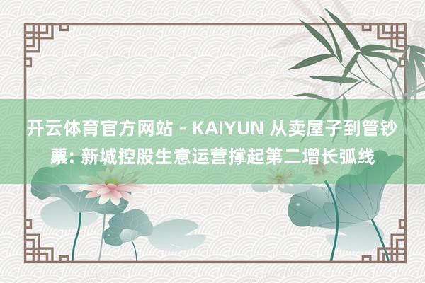 开云体育官方网站 - KAIYUN 从卖屋子到管钞票: 新城控股生意运营撑起第二增长弧线