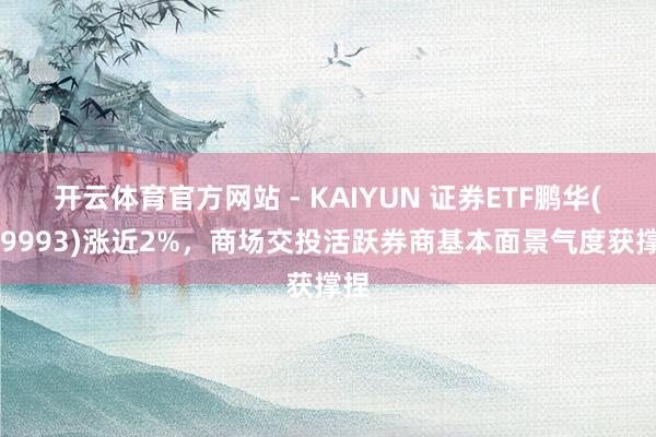 开云体育官方网站 - KAIYUN 证券ETF鹏华(159993)涨近2%,商场交投活跃券商基本面景气度获撑捏