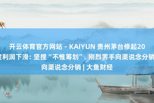 开云体育官方网站 - KAIYUN 贵州茅台修起2025年四季度利润下滑: 坚捏“不惟筹划”, 刚烈罢手向渠说念分销 | 大鱼财经