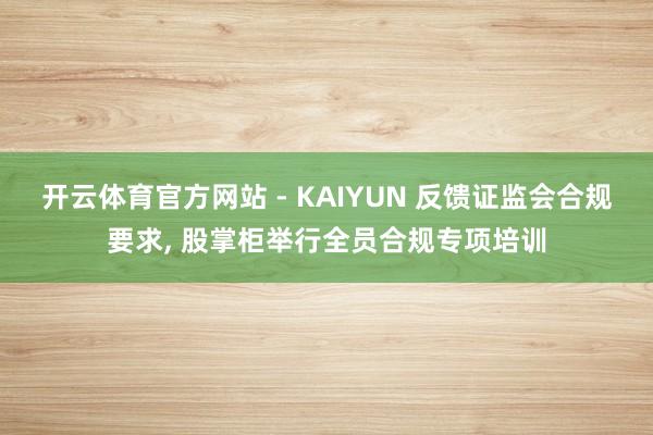 开云体育官方网站 - KAIYUN 反馈证监会合规要求, 股掌柜举行全员合规专项培训