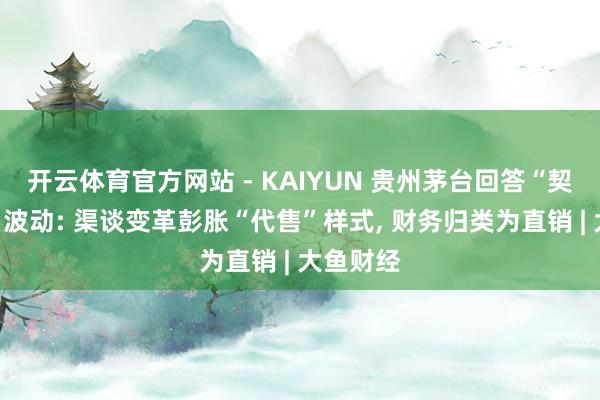 开云体育官方网站 - KAIYUN 贵州茅台回答“契约欠债”波动: 渠谈变革彭胀“代售”样式, 财务归类为直销 | 大鱼财经