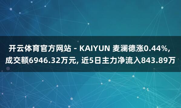 开云体育官方网站 - KAIYUN 麦澜德涨0.44%， 成交额6946.32万元， 近5日主力净流入843.89万