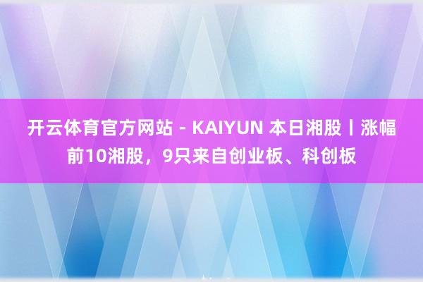 开云体育官方网站 - KAIYUN 本日湘股丨涨幅前10湘股,9只来自创业板、科创板
