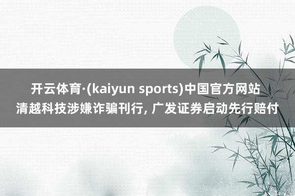 开云体育·(kaiyun sports)中国官方网站 清越科技涉嫌诈骗刊行， 广发证券启动先行赔付