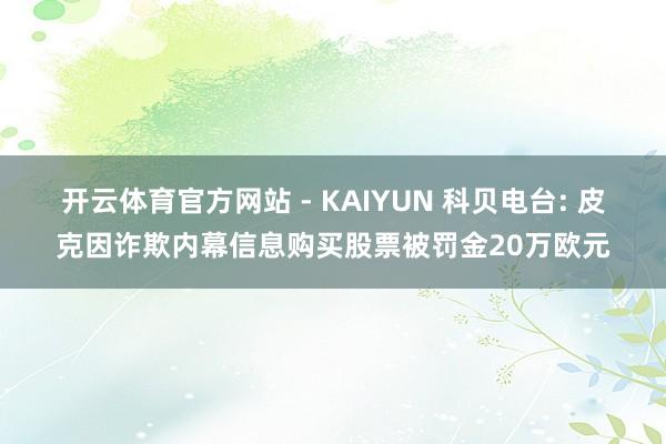 开云体育官方网站 - KAIYUN 科贝电台: 皮克因诈欺内幕信息购买股票被罚金20万欧元