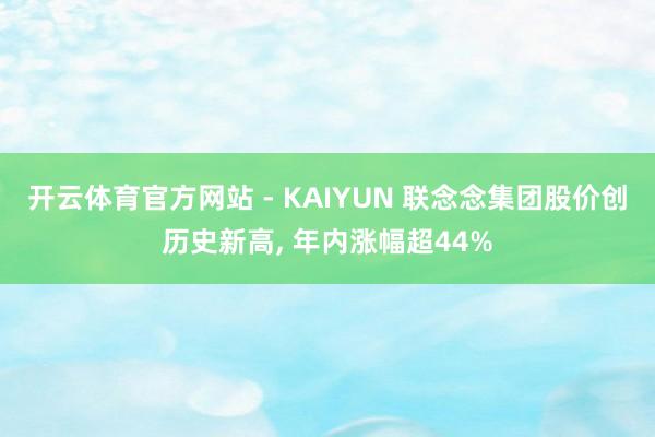 开云体育官方网站 - KAIYUN 联念念集团股价创历史新高， 年内涨幅超44%