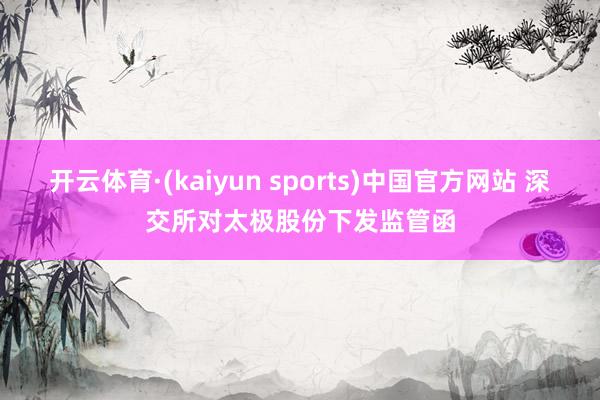 开云体育·(kaiyun sports)中国官方网站 深交所对太极股份下发监管函