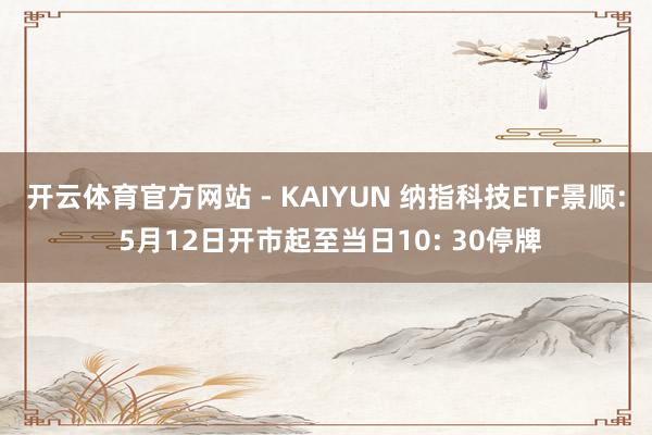 开云体育官方网站 - KAIYUN 纳指科技ETF景顺: 5月12日开市起至当日10: 30停牌