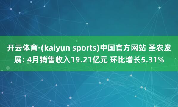 开云体育·(kaiyun sports)中国官方网站 圣农发展: 4月销售收入19.21亿元 环比增长5.31%