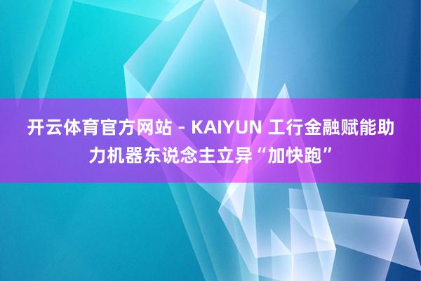 开云体育官方网站 - KAIYUN 工行金融赋能助力机器东说念主立异“加快跑”