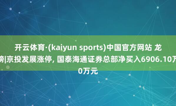 开云体育·(kaiyun sports)中国官方网站 龙虎榜|京投发展涨停, 国泰海通证券总部净买入6906.10万元