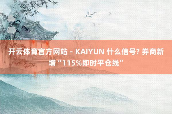 开云体育官方网站 - KAIYUN 什么信号? 券商新增“115%即时平仓线”