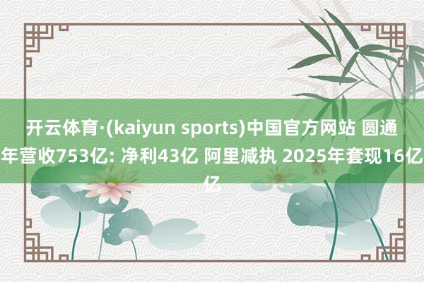 开云体育·(kaiyun sports)中国官方网站 圆通年营收753亿: 净利43亿 阿里减执 2025年套现16亿