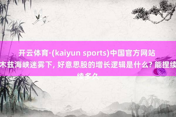 开云体育·(kaiyun sports)中国官方网站 霍尔木兹海峡迷雾下， 好意思股的增长逻辑是什么? 能捏续多久