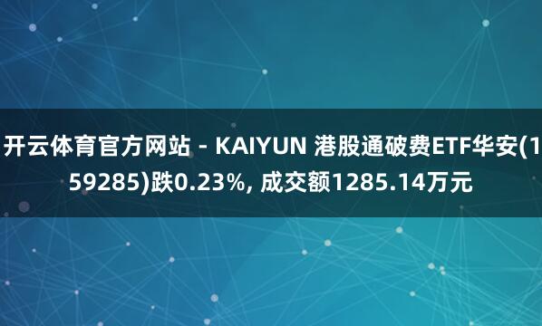 开云体育官方网站 - KAIYUN 港股通破费ETF华安(159285)跌0.23%， 成交额1285.14万元