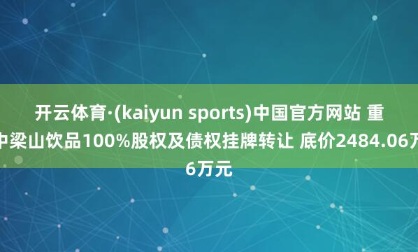 开云体育·(kaiyun sports)中国官方网站 重庆中梁山饮品100%股权及债权挂牌转让 底价2484.06万元
