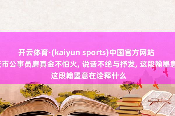 开云体育·(kaiyun sports)中国官方网站 2026年重庆市公事员磨真金不怕火， 说话不绝与抒发， 这段翰墨意在诠释什么
