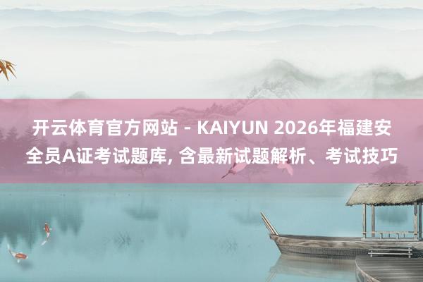 开云体育官方网站 - KAIYUN 2026年福建安全员A证考试题库, 含最新试题解析、考试技巧