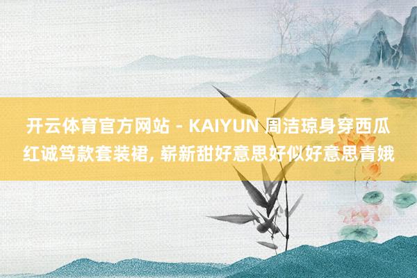 开云体育官方网站 - KAIYUN 周洁琼身穿西瓜红诚笃款套装裙，<a href=