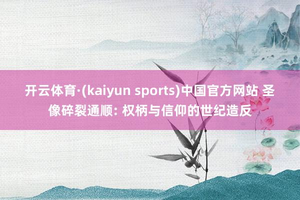 开云体育·(kaiyun sports)中国官方网站 圣像碎裂通顺: 权柄与信仰的世纪造反