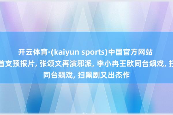 开云体育·(kaiyun sports)中国官方网站 《谷雨》发布首支预报片, 张颂文再演邪派, 李小冉王欧同台飙戏, 扫黑剧又出杰作