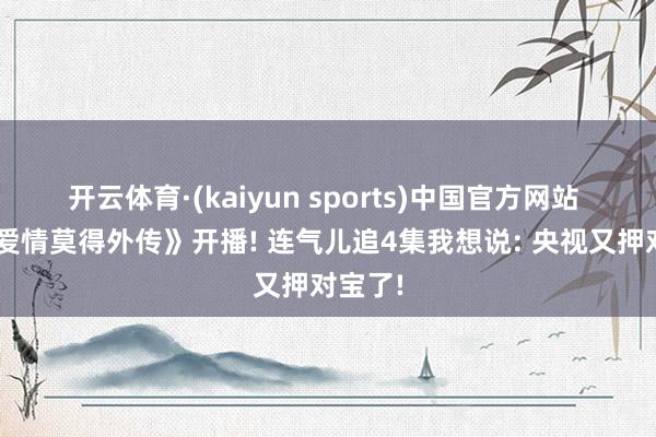 开云体育·(kaiyun sports)中国官方网站 央8《爱情莫得外传》开播! 连气儿追4集我想说: 央视又押对宝了!