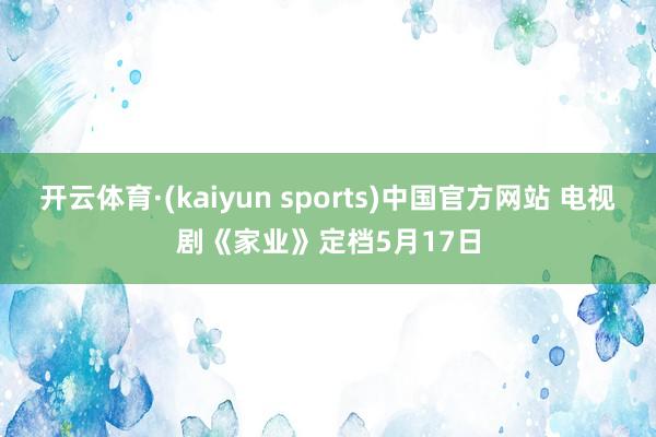 开云体育·(kaiyun sports)中国官方网站 电视剧《家业》定档5月17日