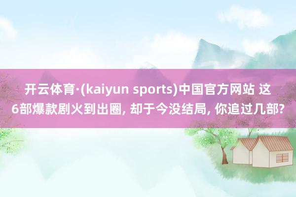 开云体育·(kaiyun sports)中国官方网站 这6部爆款剧火到出圈, 却于今没结局, 你追过几部?