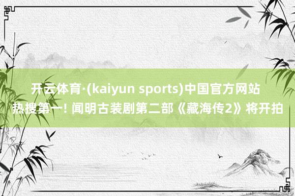 开云体育·(kaiyun sports)中国官方网站 热搜第一! 闻明古装剧第二部《藏海传2》将开拍