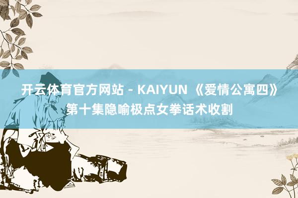 开云体育官方网站 - KAIYUN 《爱情公寓四》第十集隐喻极点女拳话术收割