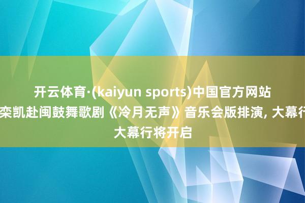 开云体育·(kaiyun sports)中国官方网站 作曲家栾凯赴闽鼓舞歌剧《冷月无声》音乐会版排演, 大幕行将开启