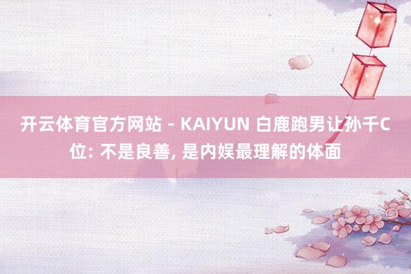 开云体育官方网站 - KAIYUN 白鹿跑男让孙千C位: 不是良善， 是内娱最理解的体面