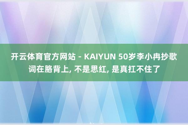 开云体育官方网站 - KAIYUN 50岁李小冉抄歌词在胳背上, 不是思红, 是真扛不住了
