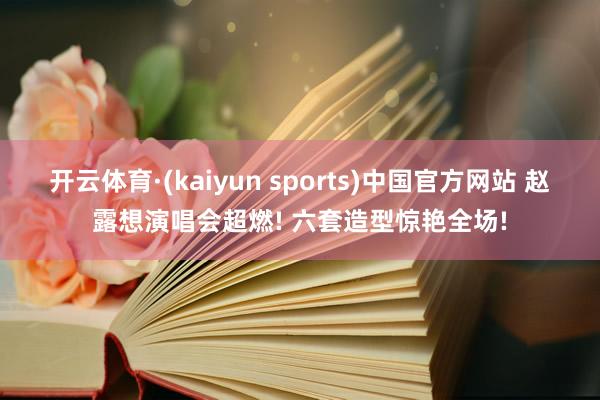 开云体育·(kaiyun sports)中国官方网站 赵露想演唱会超燃! 六套造型惊艳全场!