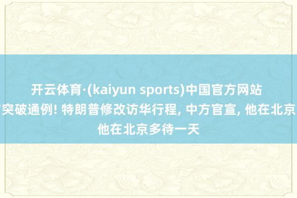 开云体育·(kaiyun sports)中国官方网站 好意思方突破通例! 特朗普修改访华行程， 中方官宣， 他在北京多待一天