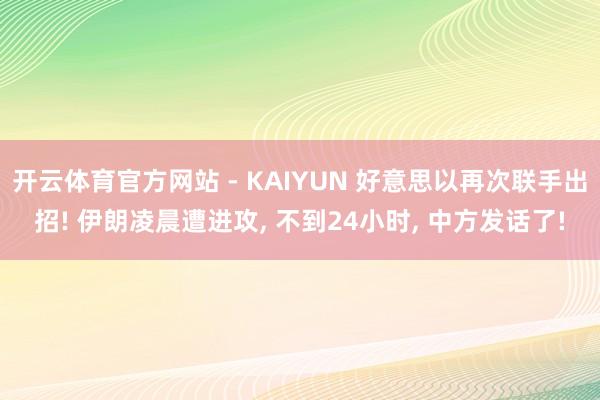 开云体育官方网站 - KAIYUN 好意思以再次联手出招! 伊朗凌晨遭进攻, 不到24小时, 中方发话了!
