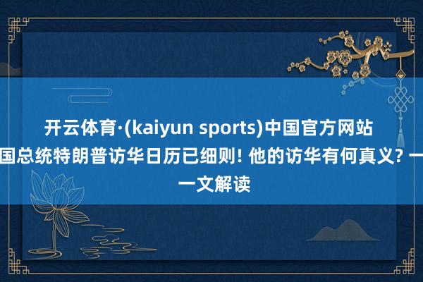 开云体育·(kaiyun sports)中国官方网站 好意思国总统特朗普访华日历已细则! 他的访华有何真义? 一文解读
