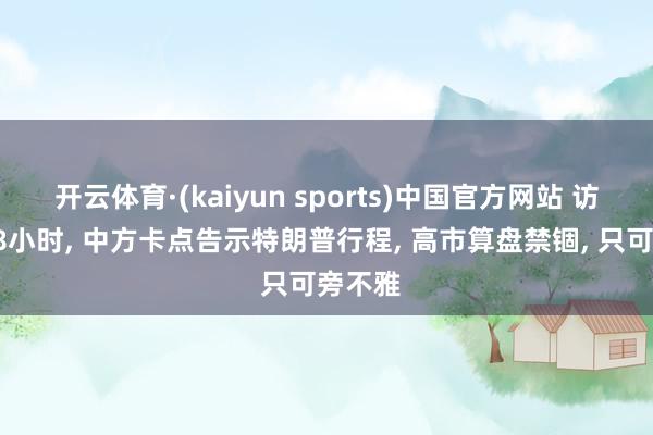 开云体育·(kaiyun sports)中国官方网站 访华前48小时, 中方卡点告示特朗普行程, 高市算盘禁锢, 只可旁不雅