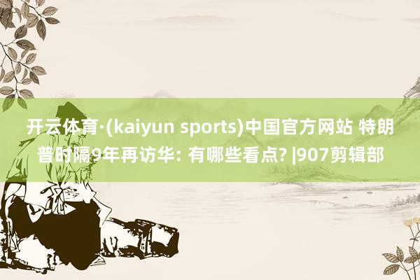 开云体育·(kaiyun sports)中国官方网站 特朗普时隔9年再访华: 有哪些看点? |907剪辑部
