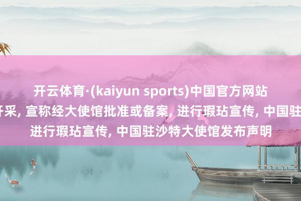 开云体育·(kaiyun sports)中国官方网站 个别外侨社团自行开采, 宣称经大使馆批准或备案, 进行瑕玷宣传, 中国驻沙特大使馆发布声明
