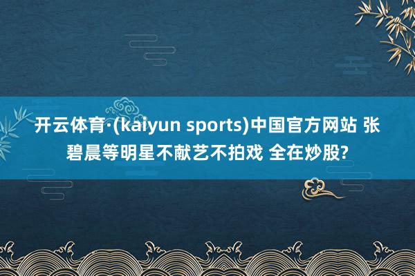 开云体育·(kaiyun sports)中国官方网站 张碧晨等明星不献艺不拍戏 全在炒股?